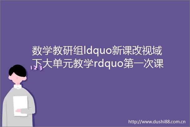 数学教研组ldquo新课改视域下大单元教学rdquo第一次课堂展示活动