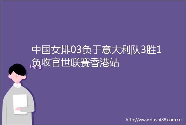 女排03负于意大利队3胜1负收官世联赛香港站