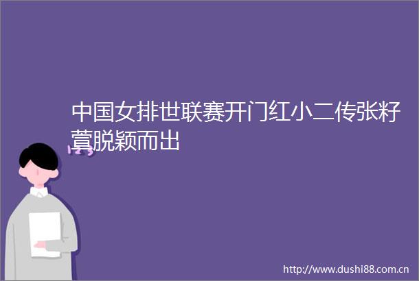女排世联赛开门红小二传张籽萱脱颖而出