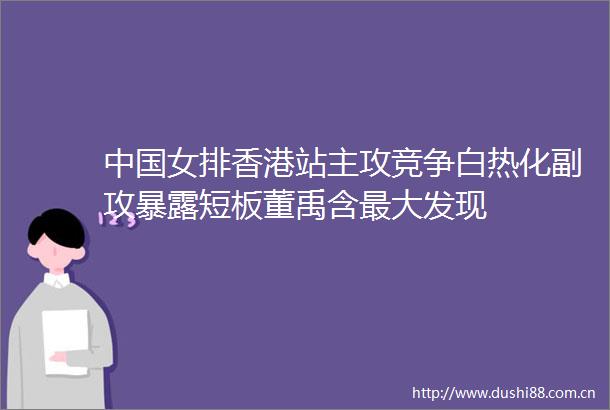 女排香港站主攻竞争白热化副攻短板董禹含最大发现