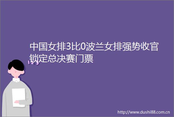 女排3比0波兰女排强势收官锁定总决赛门票