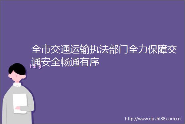 全市交通运输部门全力保障交通安全畅通有序