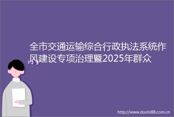 全市交通运输综合行政系统作风建设专项治理暨2025年群众身边不正之风和问题集中整治推进会召开