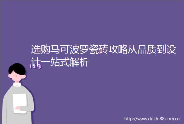 选购马可波罗瓷砖攻略从品质到设计一站式解析