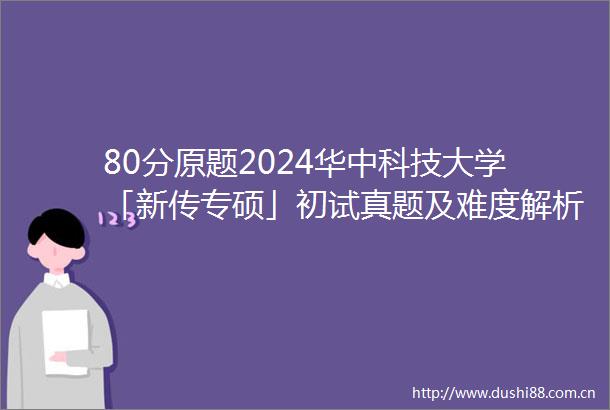 80分原题2024华中科技大学「新传专硕」初试真题及难度解析