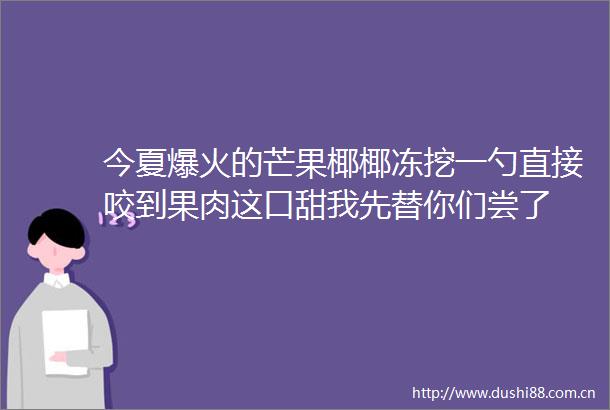 今夏爆火的芒果椰椰冻挖一勺直接咬到果肉这口甜我先替你们尝了