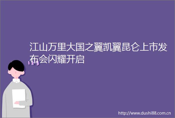 江山万里大国之翼凯翼昆仑上市发布会闪耀开启