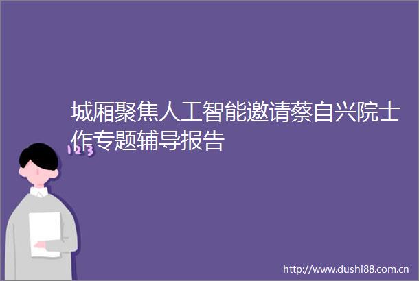 城厢聚焦人工智能邀请蔡自兴院士作专题辅导报告
