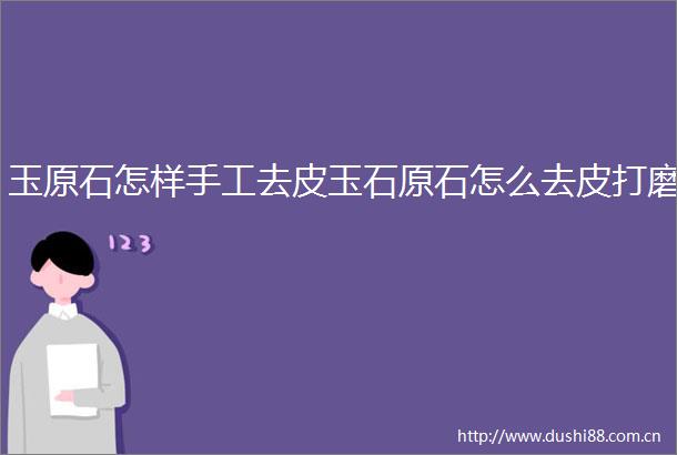 玉原石怎样手工去皮玉石原石怎么去皮打磨