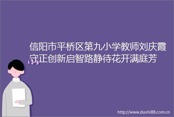 信阳市平桥区第九小学教师刘庆霞守正创新启智路静待花开满庭芳