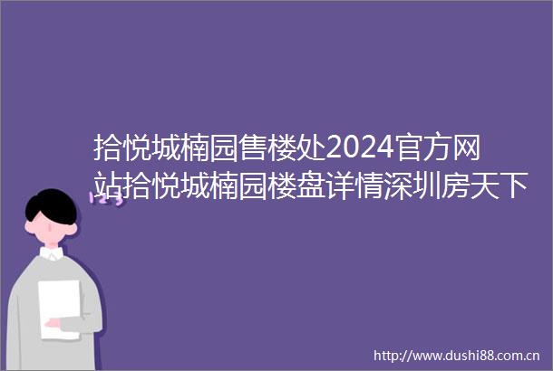 拾悦城楠园售楼处2024官方网站拾悦城楠园楼盘详情深圳房天下