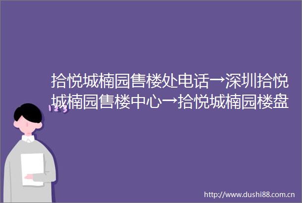 拾悦城楠园售楼处电话→深圳拾悦城楠园售楼中心→拾悦城楠园楼盘百科→拾悦城楠园首页网站→24小时热线电话