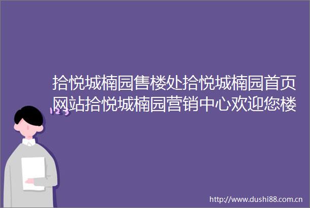 拾悦城楠园售楼处拾悦城楠园首页网站拾悦城楠园营销中心欢迎您楼盘详情备案价容积率小区环境户型图拾悦城楠园售楼处
