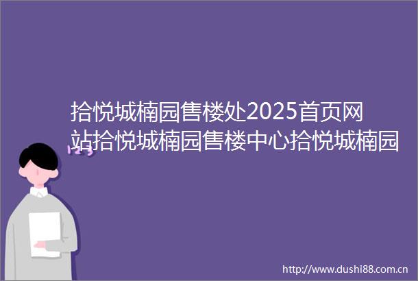 拾悦城楠园售楼处2025首页网站拾悦城楠园售楼中心拾悦城楠园营销中心欢迎您楼盘详情售楼处