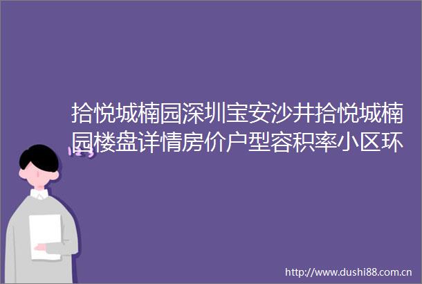 拾悦城楠园深圳宝安沙井拾悦城楠园楼盘详情房价户型容积率小区环境