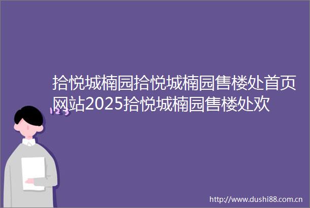 拾悦城楠园拾悦城楠园售楼处首页网站2025拾悦城楠园售楼处欢迎您楼盘评测最新价格配套户型