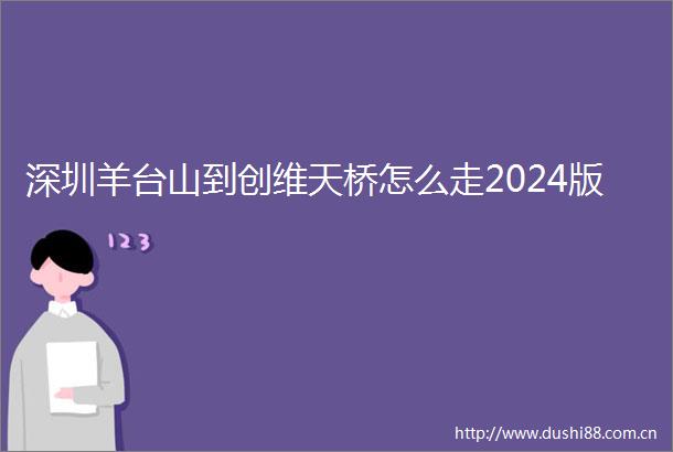 深圳羊台山到创维天桥怎么走2024版