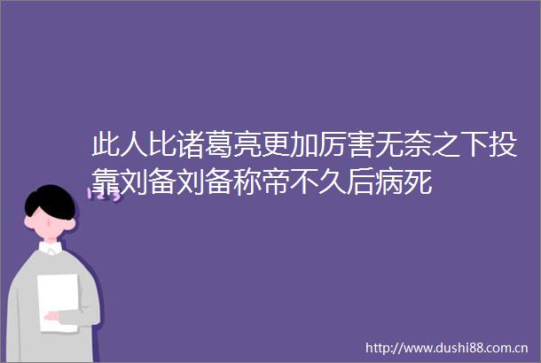 此人比诸葛亮更加厉害无奈之下投靠刘备刘备称帝不久后病死