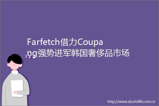 Farfetch借力Coupang强势进军韩国奢侈品市场