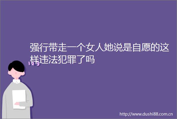 强行带走一个女人她说是自愿的这样了吗