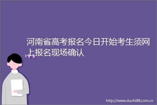 河南省高考报名今日开始考生须网上报名现场确认