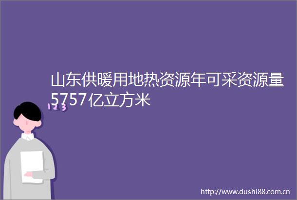 山东供暖用地热资源年可采资源量5757亿立方米