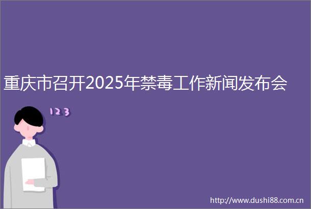 重庆市召开2025年禁毒工作新闻发布会