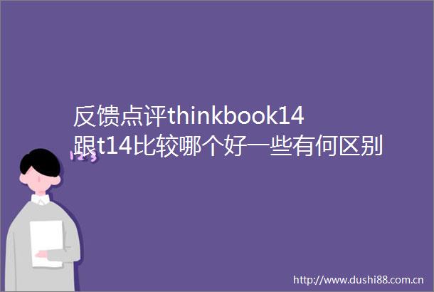 反馈点评thinkbook14跟t14比较哪个好一些有何区别买之前需要了解的秘密