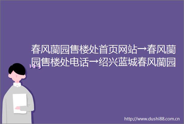 春风蘭园售楼处首页网站→春风蘭园售楼处电话→绍兴蓝城春风蘭园楼盘欢迎您→小区环境户型价格楼盘详情周边配套
