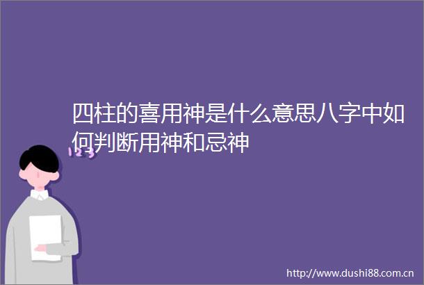 四柱的喜用神是什么意思八字中如何判断用神和忌神