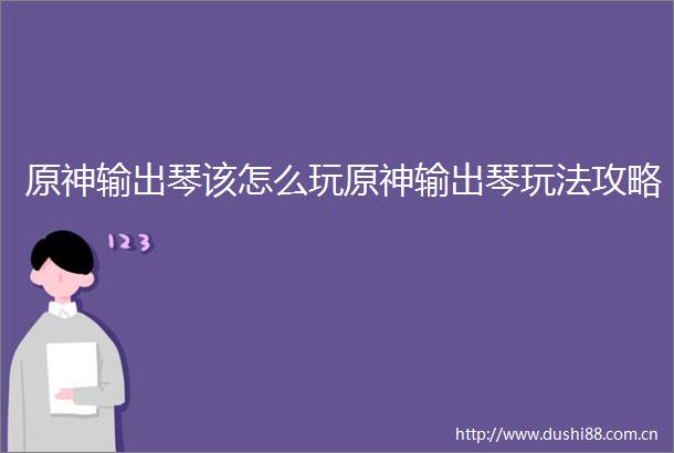 原神输出琴该怎么玩原神输出琴玩法攻略