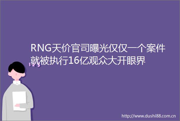 RNG天价官司仅仅一个案件就被执行16亿观众大开眼界