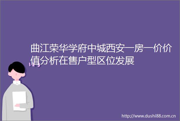 曲江荣华学府中城西安一房一价价值分析在售户型区位发展
