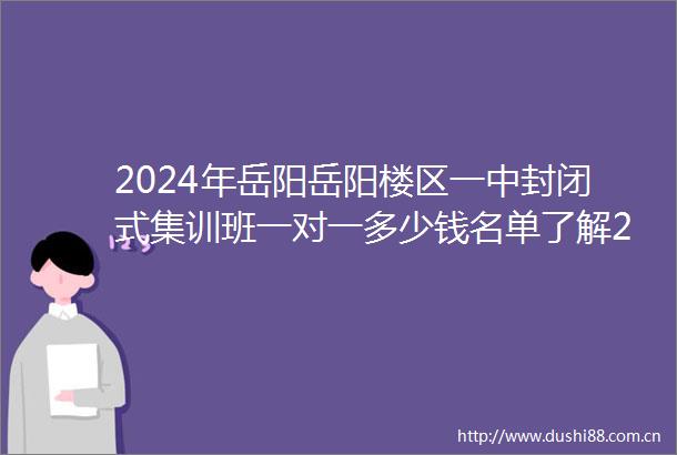 2024年岳阳岳阳楼区一中封闭式集训班一对一多少钱名单了解2024top一中封闭式集训班排名一览