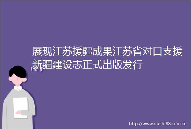 展现江苏援疆成果江苏省对口支援新疆建设志正式出版发行
