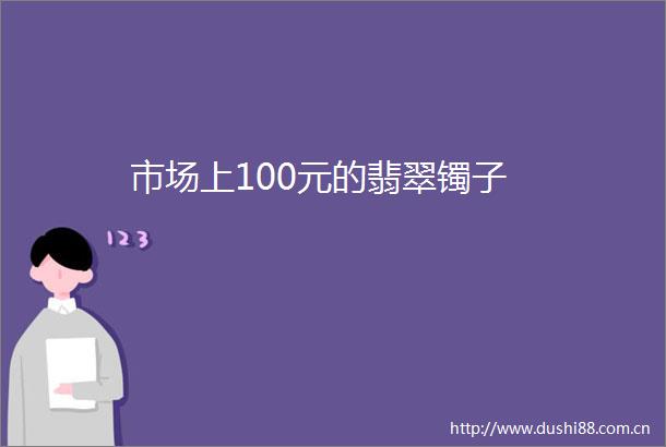 市场上100元的翡翠镯子