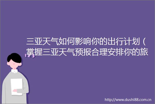 三亚天气如何影响你的出行计划（掌握三亚天气预报合理安排你的旅行时间）