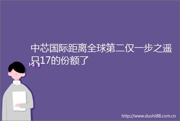 中芯国际距离全球第二仅一步之遥只17的份额了