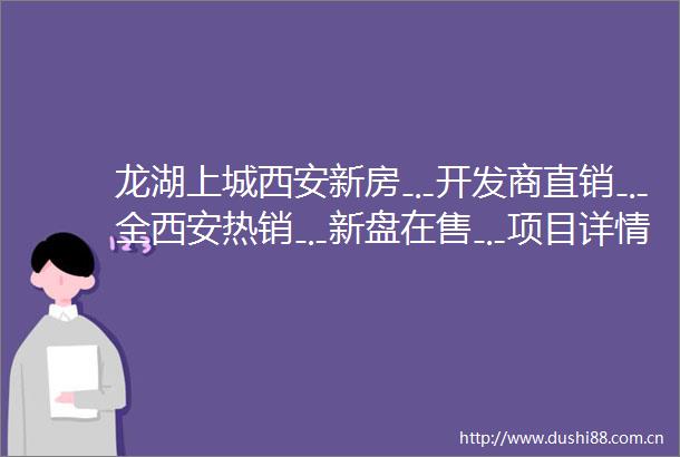 龙湖上城西安新房﹎开发商直销﹎全西安热销﹎新盘在售﹎项目详情