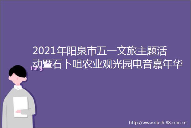 2021年阳泉市五一文旅主题活动暨石卜咀农业观光园电音嘉年华启动仪式举办
