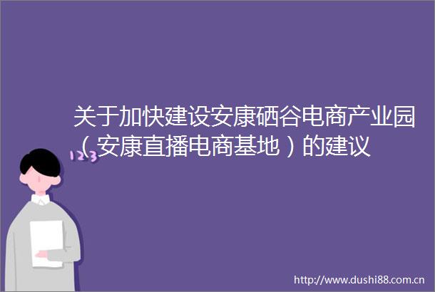 关于加快建设安康硒谷电商产业园（安康直播电商基地）的建议