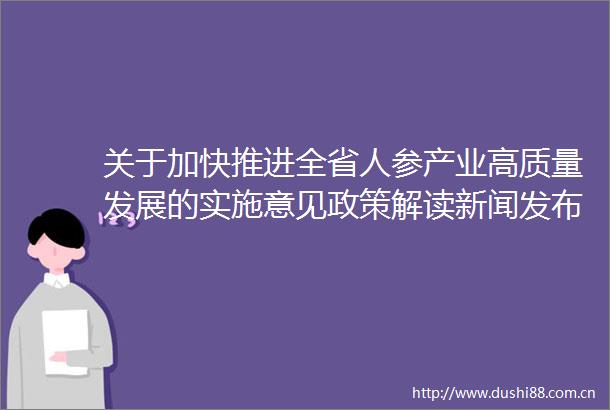 关于加快推进全省人参产业高质量发展的实施意见政策解读新闻发布会实录