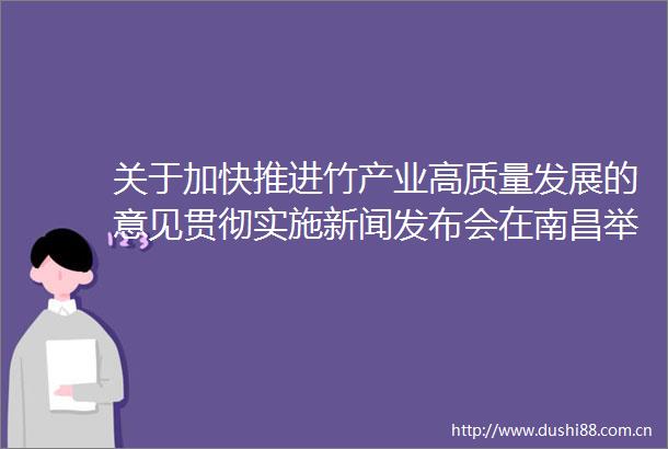 关于加快推进竹产业高质量发展的意见贯彻实施新闻发布会在南昌举行