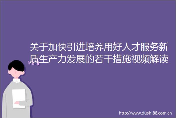 关于加快引进培养用好人才服务新质生产力发展的若干措施视频解读