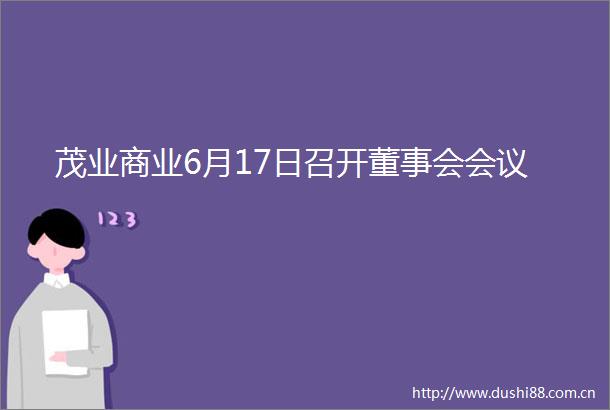 茂业商业6月17日召开董事会会议
