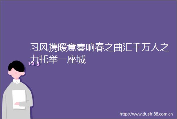 习风携暖意奏响春之曲汇千万人之力托举一座城
