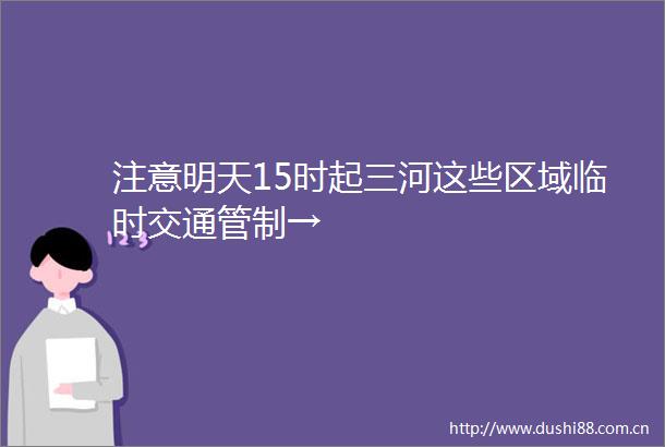 注意明天15时起三河这些区域临时交通管制→