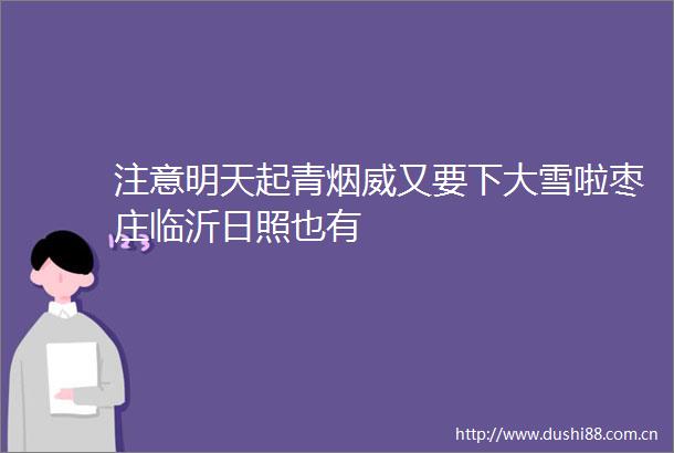 注意明天起青烟威又要下大雪啦枣庄临沂日照也有