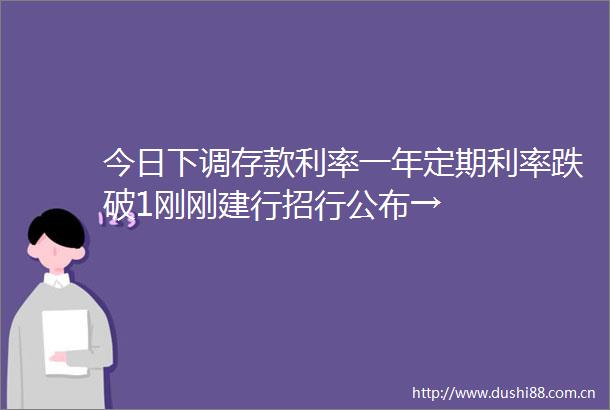 今日下调存款利率一年定期利率跌破1刚刚建行招行公布→