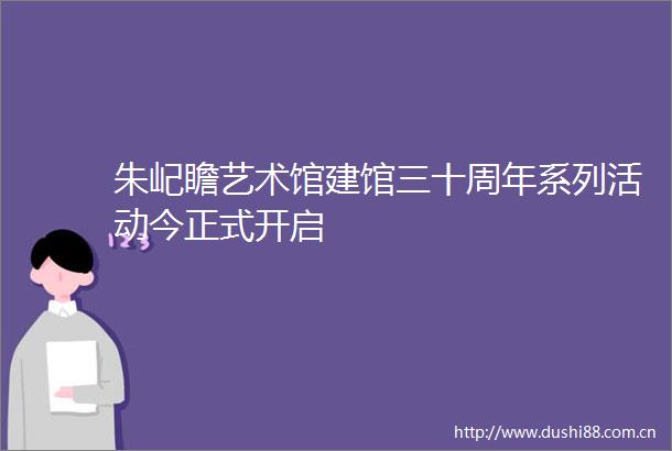 朱屺瞻艺术馆建馆三十周年系列活动今正式开启